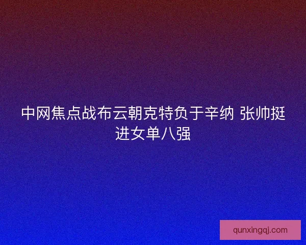 中网焦点战布云朝克特负于辛纳 张帅挺进女单八强 中网焦点战布云朝克特负于辛纳 张帅挺进女单八强