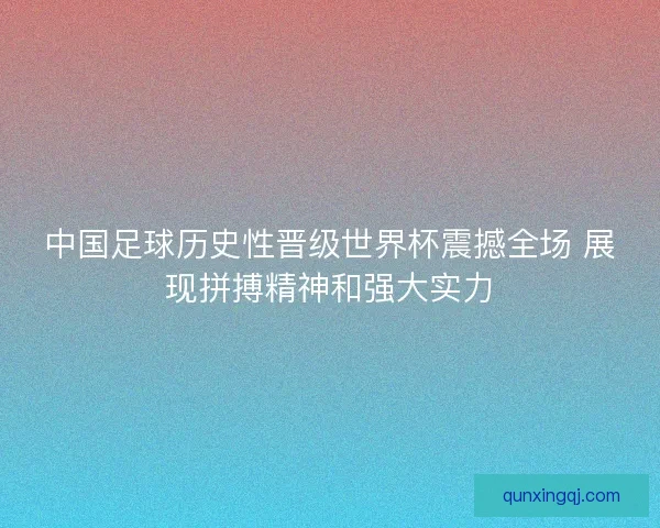中国足球历史性晋级世界杯震撼全场 展现拼搏精神和强大实力