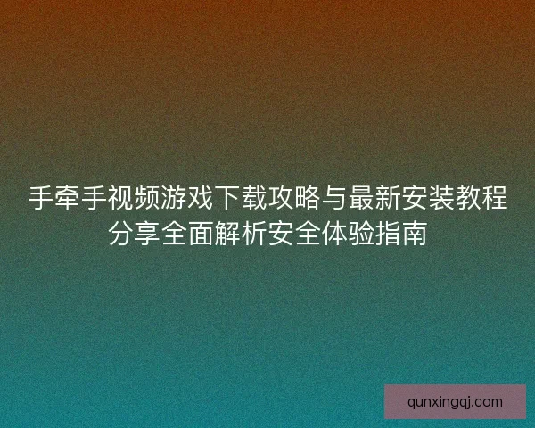 手牵手视频游戏下载攻略与最新安装教程分享全面解析安全体验指南
