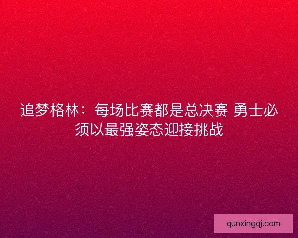 追梦格林：每场比赛都是总决赛 勇士必须以最强姿态迎接挑战