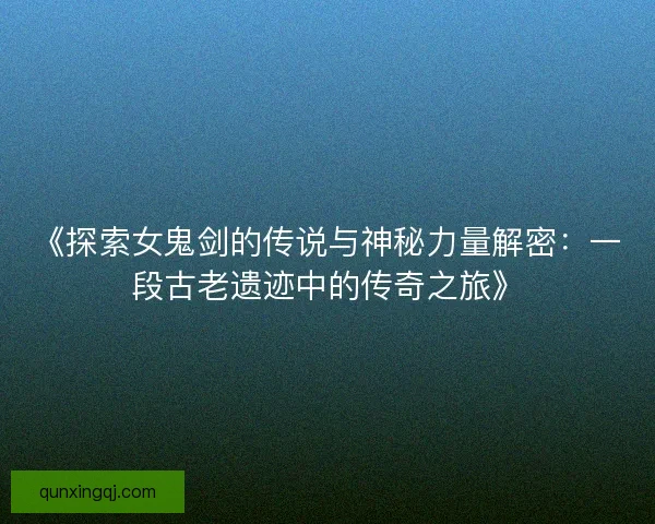《探索女鬼剑的传说与神秘力量解密：一段古老遗迹中的传奇之旅》