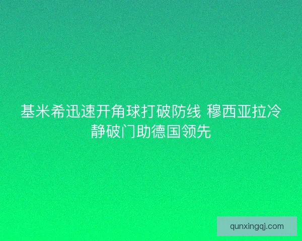 基米希迅速开角球打破防线 穆西亚拉冷静破门助德国领先