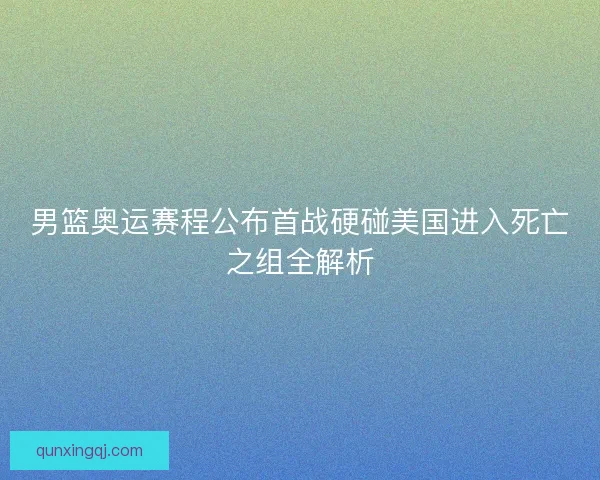 男篮奥运赛程公布首战硬碰美国进入死亡之组全解析
