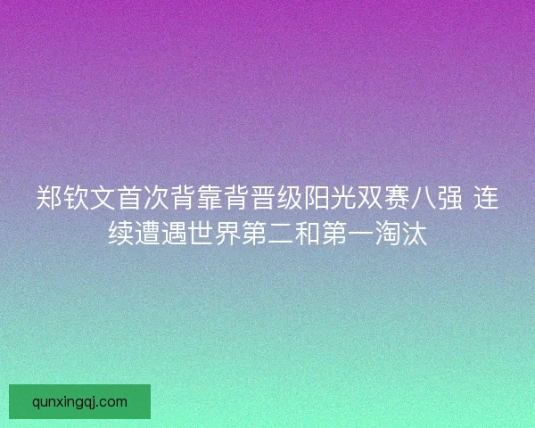 郑钦文首次背靠背晋级阳光双赛八强 连续遭遇世界第二和第一淘汰