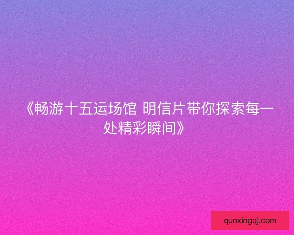 《畅游十五运场馆 明信片带你探索每一处精彩瞬间》