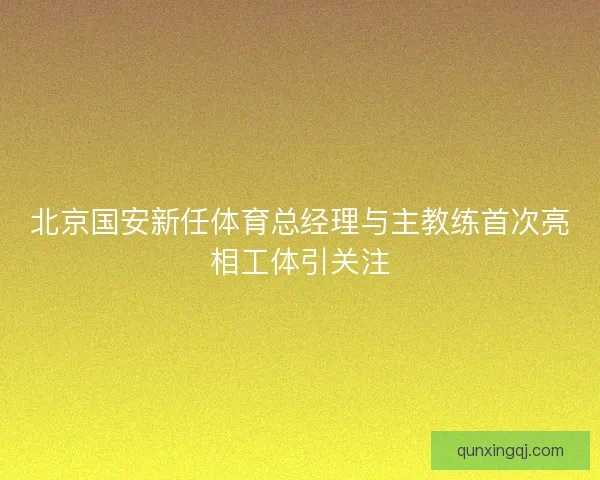 北京国安新任体育总经理与主教练首次亮相工体引关注