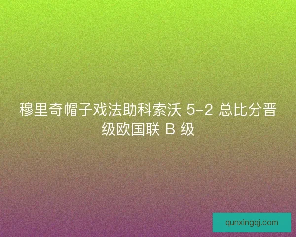 穆里奇帽子戏法助科索沃 5-2 总比分晋级欧国联 B 级