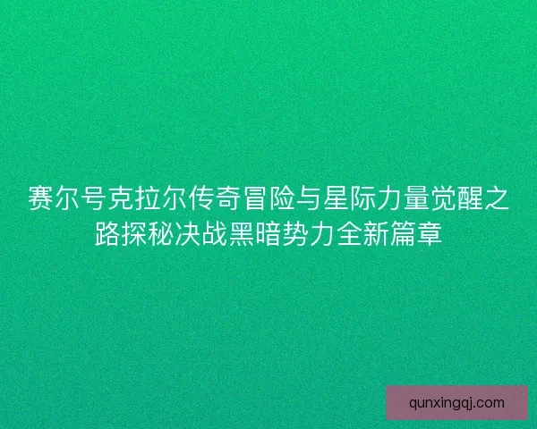 赛尔号克拉尔传奇冒险与星际力量觉醒之路探秘决战黑暗势力全新篇章