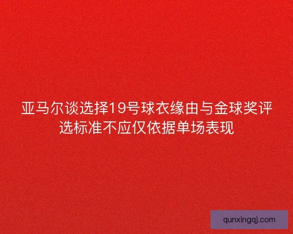 亚马尔谈选择19号球衣缘由与金球奖评选标准不应仅依据单场表现