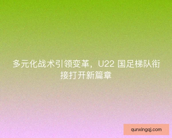 多元化战术引领变革,U22 国足梯队衔接打开新篇章 多元化战术引领变革,U22 国足梯队衔接打开新篇章