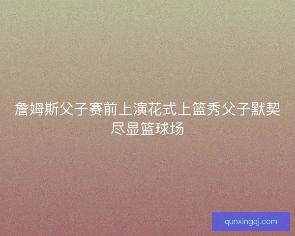 詹姆斯父子赛前上演花式上篮秀父子默契尽显篮球场