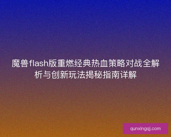 魔兽flash版重燃经典热血策略对战全解析与创新玩法揭秘指南详解