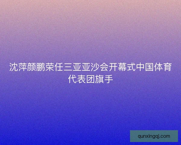 沈萍颜鹏荣任三亚亚沙会开幕式中国体育代表团旗手
