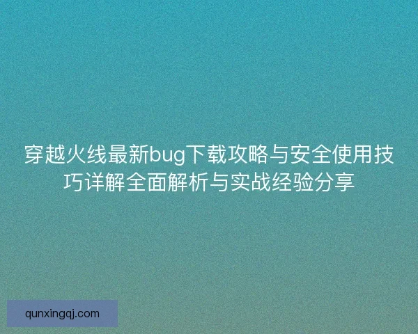穿越火线最新bug下载攻略与安全使用技巧详解全面解析与实战经验分享 穿越火线最新bug下载攻略与安全使用技巧详解全面解析与实战经验分享
