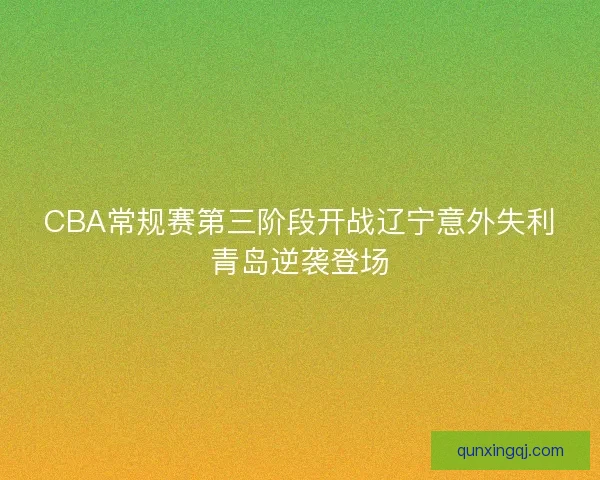 CBA常规赛第三阶段开战辽宁意外失利青岛逆袭登场 CBA常规赛第三阶段开战辽宁意外失利青岛逆袭登场