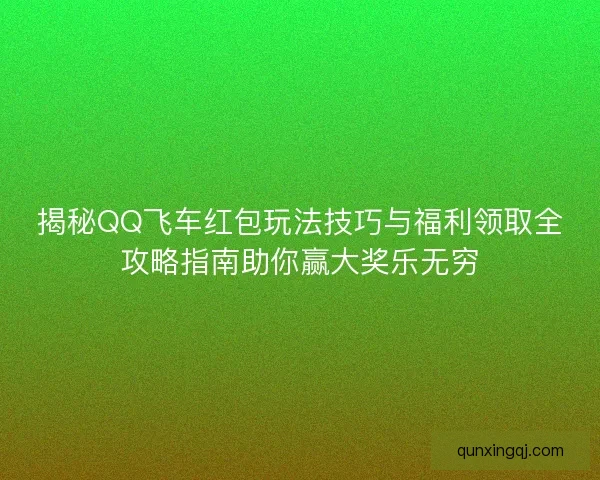 揭秘QQ飞车红包玩法技巧与福利领取全攻略指南助你赢大奖乐无穷 揭秘QQ飞车红包玩法技巧与福利领取全攻略指南助你赢大奖乐无穷
