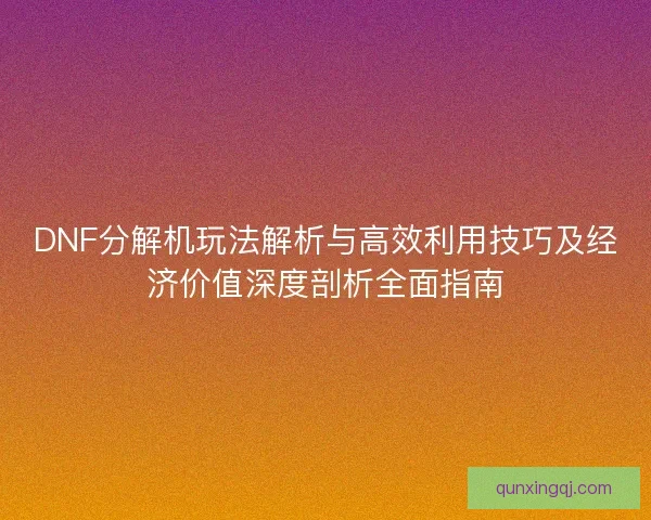DNF分解机玩法解析与高效利用技巧及经济价值深度剖析全面指南 DNF分解机玩法解析与高效利用技巧及经济价值深度剖析全面指南