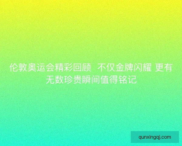 伦敦奥运会精彩回顾 不仅金牌闪耀 更有无数珍贵瞬间值得铭记 伦敦奥运会精彩回顾 不仅金牌闪耀 更有无数珍贵瞬间值得铭记