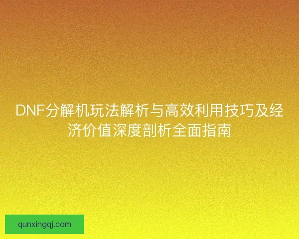 DNF分解机玩法解析与高效利用技巧及经济价值深度剖析全面指南