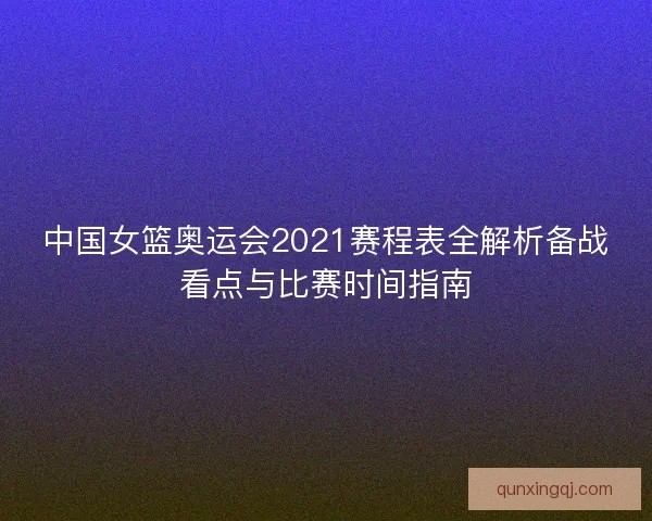 中国女篮奥运会2021赛程表全解析备战看点与比赛时间指南 中国女篮奥运会2021赛程表全解析备战看点与比赛时间指南