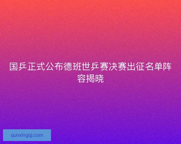 国乒正式公布德班世乒赛决赛出征名单阵容揭晓 国乒正式公布德班世乒赛决赛出征名单阵容揭晓