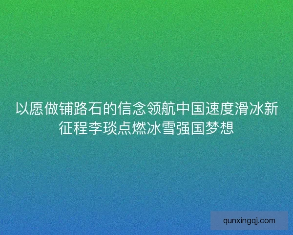 以愿做铺路石的信念领航中国速度滑冰新征程李琰点燃冰雪强国梦想