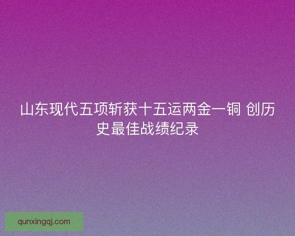 山东现代五项斩获十五运两金一铜 创历史最佳战绩纪录